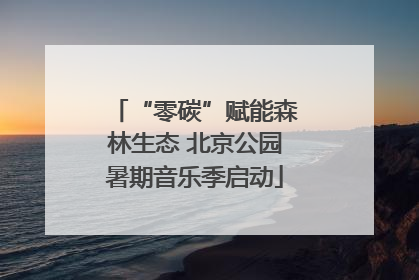 “零碳”赋能森林生态 北京公园暑期音乐季启动
