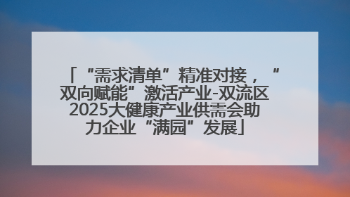 “需求清单”精准对接，“双向赋能”激活产业-双流区2025大健康产业供需会助力企业“满园”发展