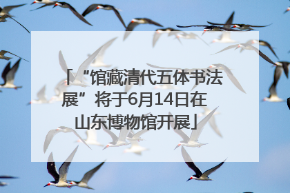 “馆藏清代五体书法展”将于6月14日在山东博物馆开展