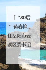 “80后”蒋春艳，任岳阳市云溪区委书记