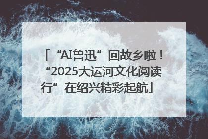 “AI鲁迅”回故乡啦！“2025大运河文化阅读行”在绍兴精彩起航