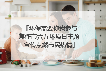 环保需要你我参与 焦作市六五环境日主题宣传点燃市民热情
