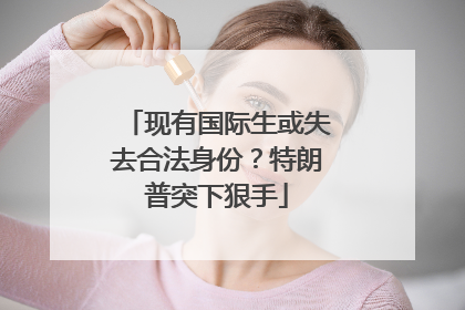 现有国际生或失去合法身份？特朗普突下狠手
