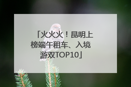 火火火！昆明上榜端午租车、入境游双TOP10