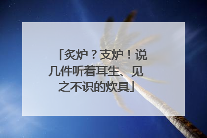 炙炉？支炉！说几件听着耳生、见之不识的炊具