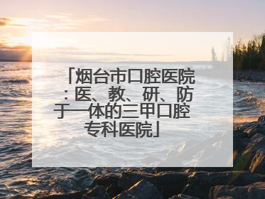 烟台市口腔医院：医、教、研、防于一体的三甲口腔专科医院