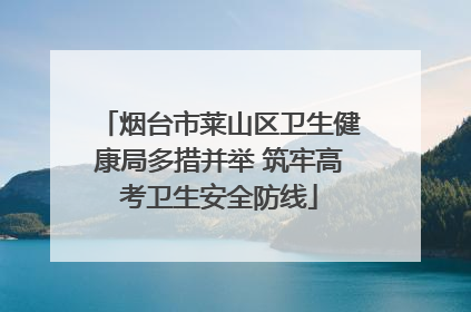 烟台市莱山区卫生健康局多措并举 筑牢高考卫生安全防线