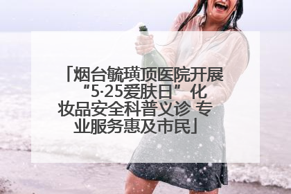烟台毓璜顶医院开展“5·25爱肤日”化妆品安全科普义诊 专业服务惠及市民