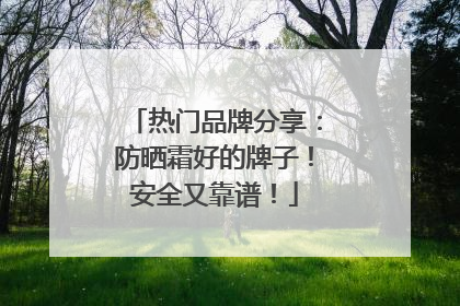 热门品牌分享：防晒霜好的牌子！安全又靠谱！
