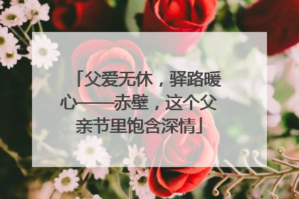 父爱无休，驿路暖心——赤壁，这个父亲节里饱含深情