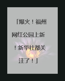 爆火！福州网红公园上新！新华社都关注了！