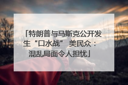 特朗普与马斯克公开发生“口水战” 美民众：混乱局面令人担忧
