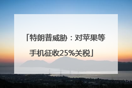 特朗普威胁：对苹果等手机征收25%关税