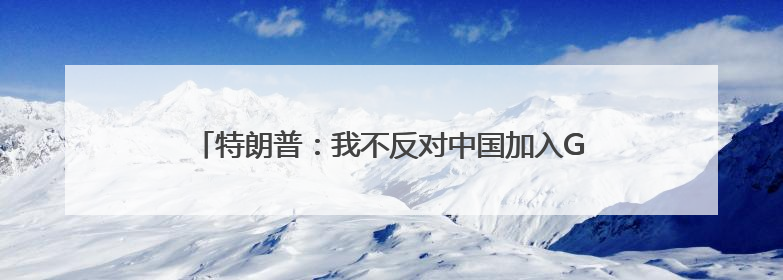 特朗普：我不反对中国加入G8「看世界·新闻早知道」