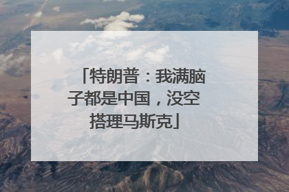 特朗普：我满脑子都是中国，没空搭理马斯克