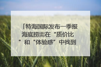 特海国际发布一季报 海底捞需在“质价比”和“体验感”中找到平衡｜新经济观察