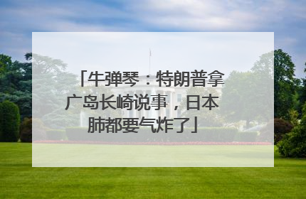 牛弹琴：特朗普拿广岛长崎说事，日本肺都要气炸了