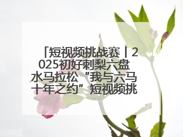 短视频挑战赛丨2025初好刺梨六盘水马拉松“我与六马十年之约”短视频挑战赛（第一阶段）即将开启