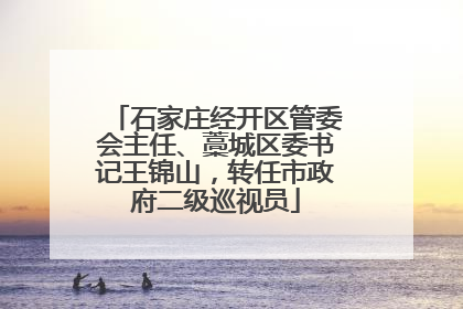 石家庄经开区管委会主任、藁城区委书记王锦山，转任市政府二级巡视员