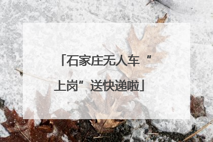 石家庄无人车“上岗”送快递啦