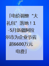 电价调整“大礼包”落地！1-5月新疆阿拉尔市为企业节省超6600万元电费