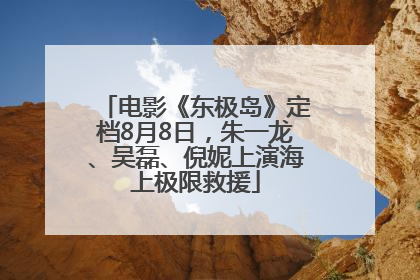 电影《东极岛》定档8月8日，朱一龙、吴磊、倪妮上演海上极限救援