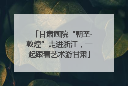 甘肃画院“朝圣·敦煌”走进浙江，一起跟着艺术游甘肃