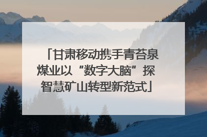 甘肃移动携手青苔泉煤业以“数字大脑”探智慧矿山转型新范式