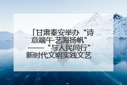 甘肃秦安举办“诗意端午·艺海扬帆”——“与人民同行”新时代文明实践文艺志愿服务活动