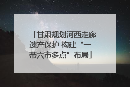 甘肃规划河西走廊遗产保护 构建“一带六市多点”布局