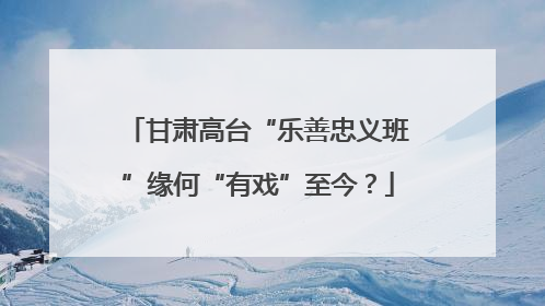 甘肃高台“乐善忠义班”缘何“有戏”至今？