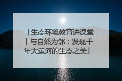 生态环境教育进课堂丨与自然为邻：发现千年大运河的生态之美