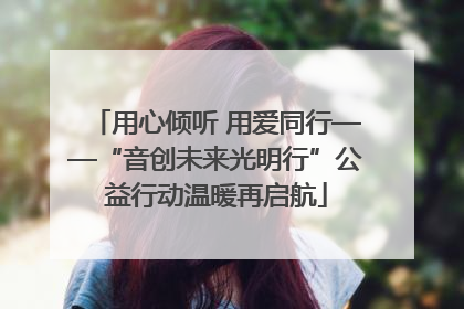 用心倾听 用爱同行——“音创未来光明行”公益行动温暖再启航