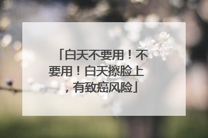 白天不要用！不要用！白天擦脸上，有致癌风险