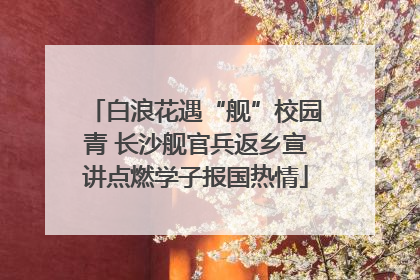 白浪花遇“舰”校园青 长沙舰官兵返乡宣讲点燃学子报国热情