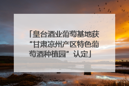 皇台酒业葡萄基地获“甘肃凉州产区特色葡萄酒种植园”认定