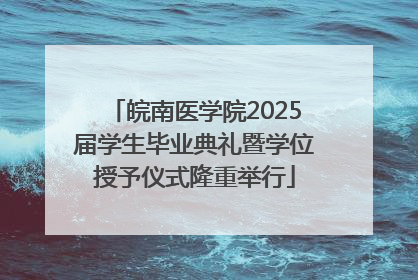 皖南医学院2025届学生毕业典礼暨学位授予仪式隆重举行