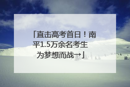 直击高考首日！南平1.5万余名考生为梦想而战→