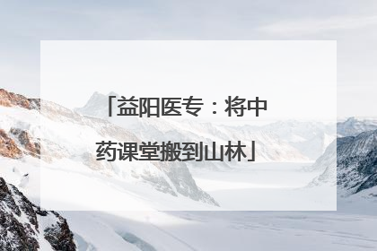 益阳医专：将中药课堂搬到山林
