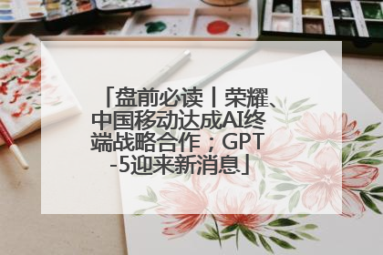 盘前必读丨荣耀、中国移动达成AI终端战略合作；GPT-5迎来新消息