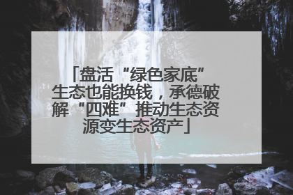 盘活“绿色家底” 生态也能换钱，承德破解“四难”推动生态资源变生态资产