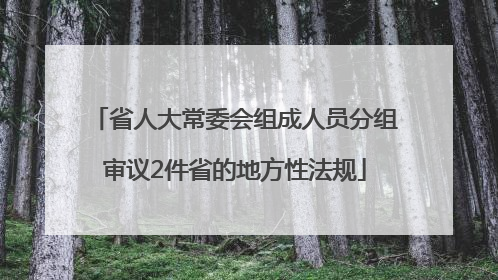 省人大常委会组成人员分组审议2件省的地方性法规