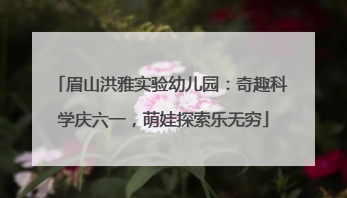 眉山洪雅实验幼儿园：奇趣科学庆六一，萌娃探索乐无穷