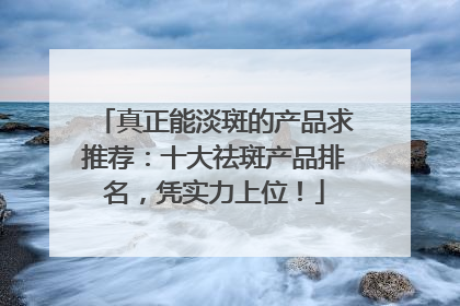真正能淡斑的产品求推荐：十大祛斑产品排名，凭实力上位！