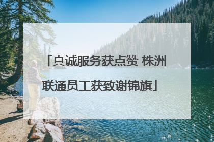 真诚服务获点赞 株洲联通员工获致谢锦旗