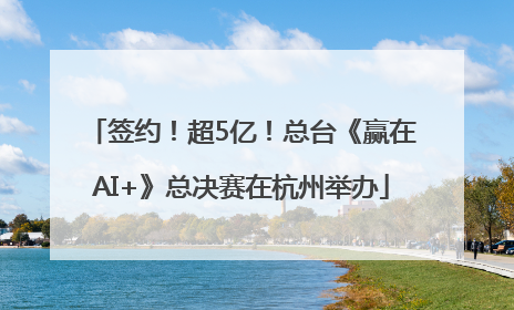签约！超5亿！总台《赢在AI+》总决赛在杭州举办