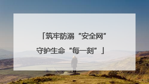 筑牢防溺“安全网”守护生命“每一刻”