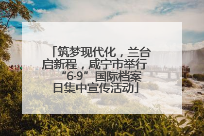 筑梦现代化，兰台启新程，咸宁市举行“6·9”国际档案日集中宣传活动