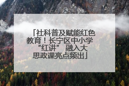 社科普及赋能红色教育！长宁区中小学 “红讲” 融入大思政课亮点频出