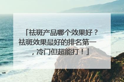 祛斑产品哪个效果好？祛斑效果最好的排名第一，冷门但超能打！